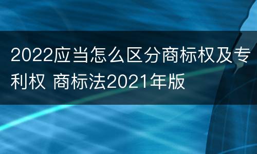 2022应当怎么区分商标权及专利权 商标法2021年版