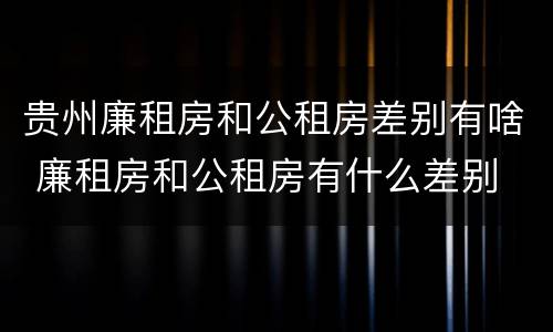 贵州廉租房和公租房差别有啥 廉租房和公租房有什么差别