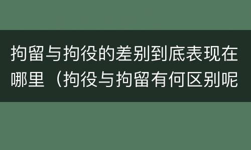 拘留与拘役的差别到底表现在哪里（拘役与拘留有何区别呢举例说明）