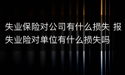 失业保险对公司有什么损失 报失业险对单位有什么损失吗