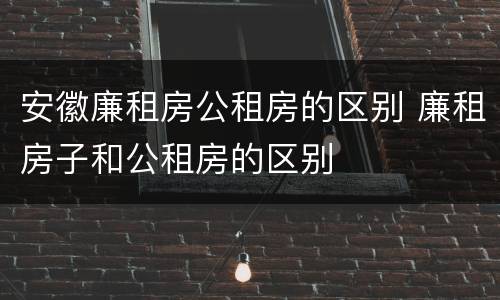 安徽廉租房公租房的区别 廉租房子和公租房的区别