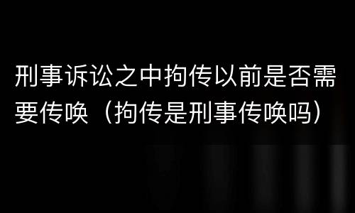 刑事诉讼之中拘传以前是否需要传唤（拘传是刑事传唤吗）