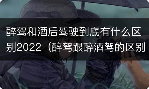醉驾和酒后驾驶到底有什么区别2022（醉驾跟醉酒驾的区别）