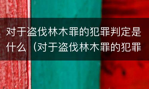 对于盗伐林木罪的犯罪判定是什么（对于盗伐林木罪的犯罪判定是什么意思）
