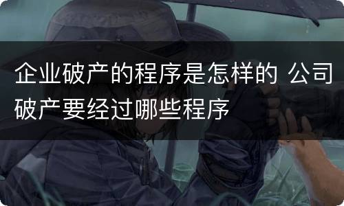 企业破产的程序是怎样的 公司破产要经过哪些程序