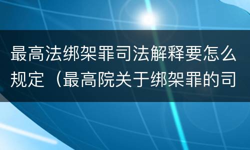 最高法绑架罪司法解释要怎么规定（最高院关于绑架罪的司法解释）