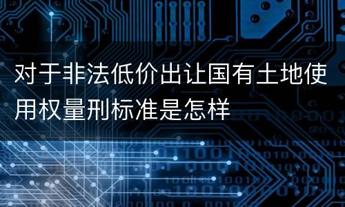 对于非法低价出让国有土地使用权量刑标准是怎样