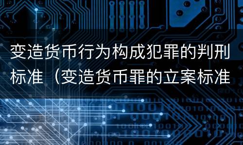 变造货币行为构成犯罪的判刑标准（变造货币罪的立案标准）