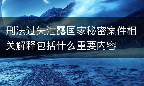 刑法过失泄露国家秘密案件相关解释包括什么重要内容