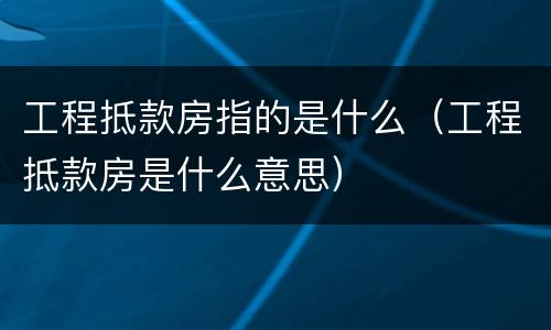 工程抵款房指的是什么（工程抵款房是什么意思）