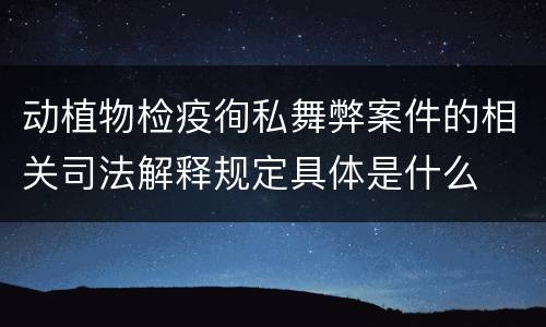 动植物检疫徇私舞弊案件的相关司法解释规定具体是什么