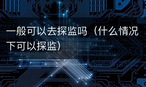 一般可以去探监吗（什么情况下可以探监）