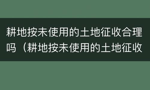 耕地按未使用的土地征收合理吗（耕地按未使用的土地征收合理吗为什么）