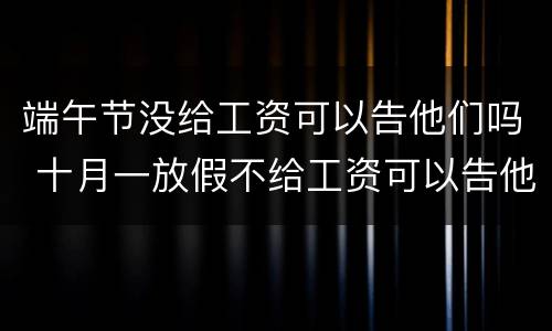 端午节没给工资可以告他们吗 十月一放假不给工资可以告他么