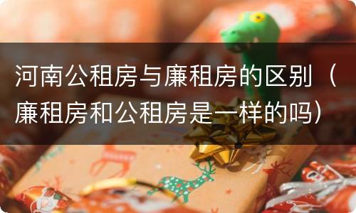 河南公租房与廉租房的区别（廉租房和公租房是一样的吗）