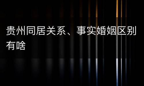 贵州同居关系、事实婚姻区别有啥