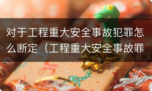 对于工程重大安全事故犯罪怎么断定（工程重大安全事故罪是什么犯罪）