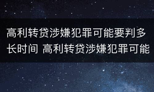 高利转贷涉嫌犯罪可能要判多长时间 高利转贷涉嫌犯罪可能要判多长时间呢