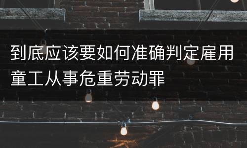 到底应该要如何准确判定雇用童工从事危重劳动罪