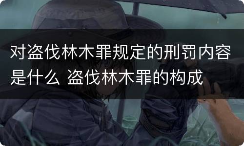 对盗伐林木罪规定的刑罚内容是什么 盗伐林木罪的构成