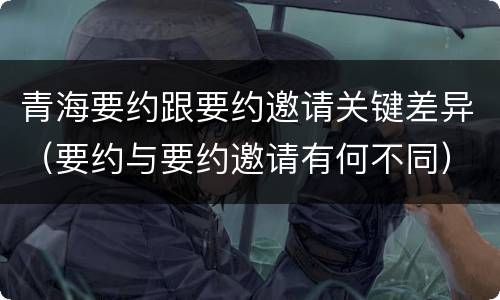 青海要约跟要约邀请关键差异（要约与要约邀请有何不同）