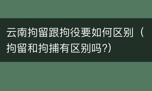 云南拘留跟拘役要如何区别（拘留和拘捕有区别吗?）