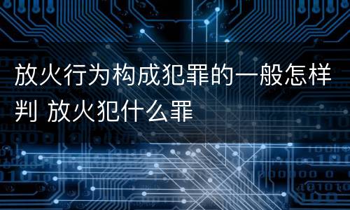 放火行为构成犯罪的一般怎样判 放火犯什么罪