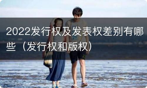 2022发行权及发表权差别有哪些（发行权和版权）