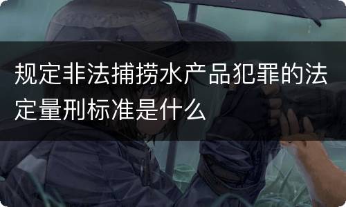 规定非法捕捞水产品犯罪的法定量刑标准是什么