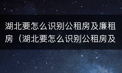 湖北要怎么识别公租房及廉租房（湖北要怎么识别公租房及廉租房名单）