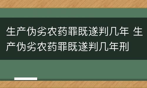 生产伪劣农药罪既遂判几年 生产伪劣农药罪既遂判几年刑