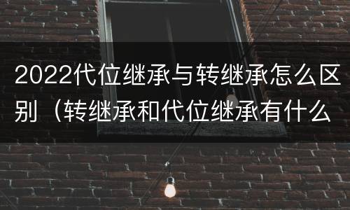 2022代位继承与转继承怎么区别（转继承和代位继承有什么区别）