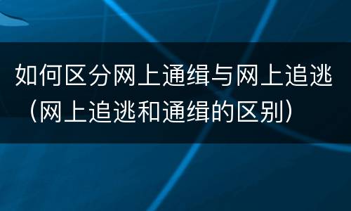 如何区分网上通缉与网上追逃（网上追逃和通缉的区别）