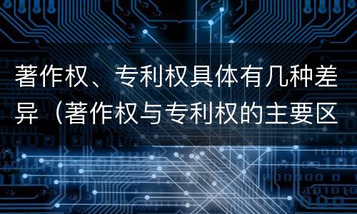 著作权、专利权具体有几种差异（著作权与专利权的主要区别）