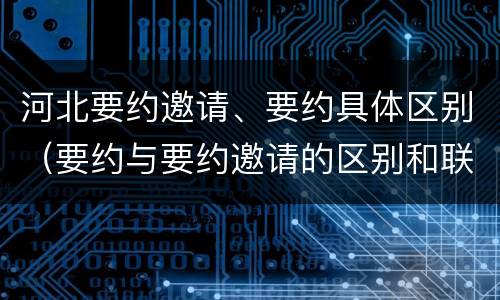 河北要约邀请、要约具体区别（要约与要约邀请的区别和联系）