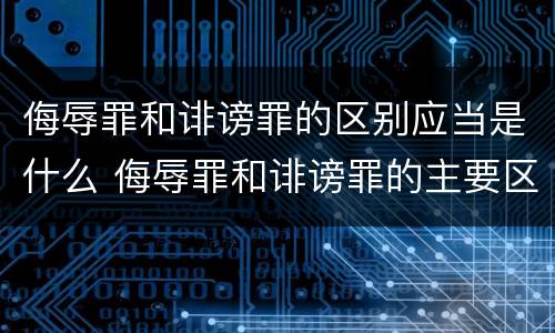 侮辱罪和诽谤罪的区别应当是什么 侮辱罪和诽谤罪的主要区别