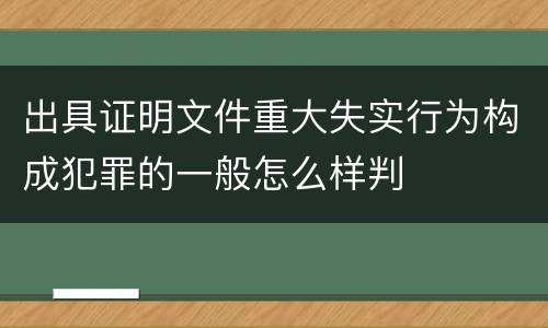 出具证明文件重大失实行为构成犯罪的一般怎么样判