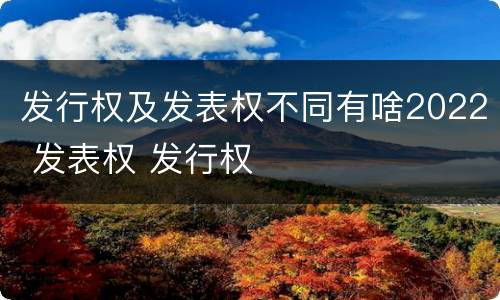 发行权及发表权不同有啥2022 发表权 发行权