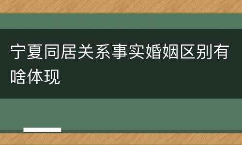 宁夏同居关系事实婚姻区别有啥体现
