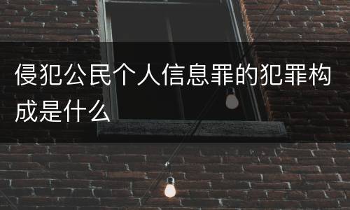 侵犯公民个人信息罪的犯罪构成是什么