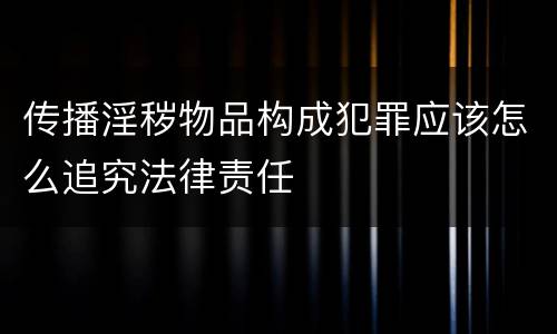 传播淫秽物品构成犯罪应该怎么追究法律责任