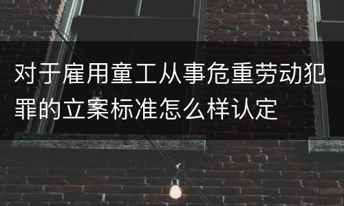 对于雇用童工从事危重劳动犯罪的立案标准怎么样认定