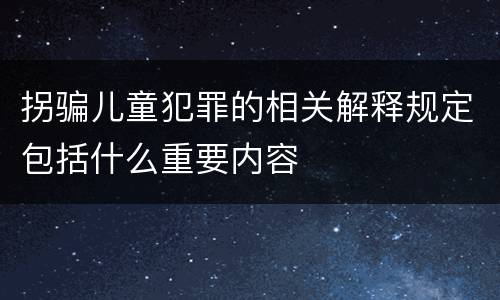 拐骗儿童犯罪的相关解释规定包括什么重要内容