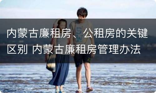 内蒙古廉租房、公租房的关键区别 内蒙古廉租房管理办法