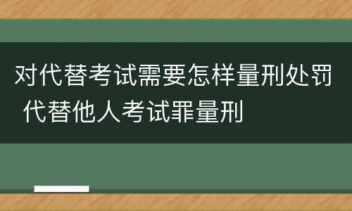 对代替考试需要怎样量刑处罚 代替他人考试罪量刑
