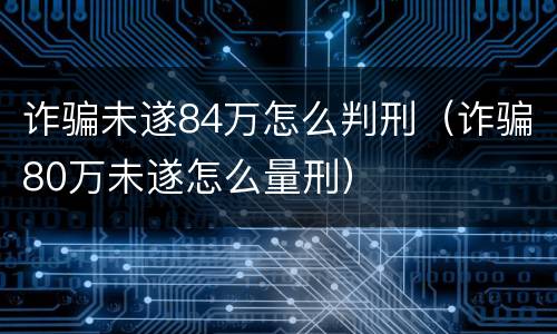 诈骗未遂84万怎么判刑（诈骗80万未遂怎么量刑）