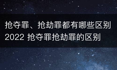 抢夺罪、抢劫罪都有哪些区别2022 抢夺罪抢劫罪的区别