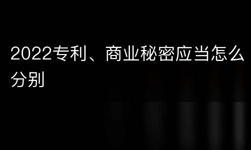 2022专利、商业秘密应当怎么分别