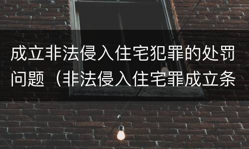 成立非法侵入住宅犯罪的处罚问题（非法侵入住宅罪成立条件）