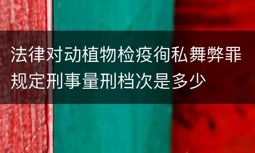 法律对动植物检疫徇私舞弊罪规定刑事量刑档次是多少